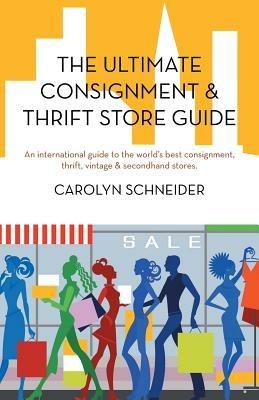 The Ultimate Consignment & Thrift Store Guide: An International Guide to the World's Best Consignment, Thrift, Vintage & Secondhand Stores. - Carolyn Schneider - cover