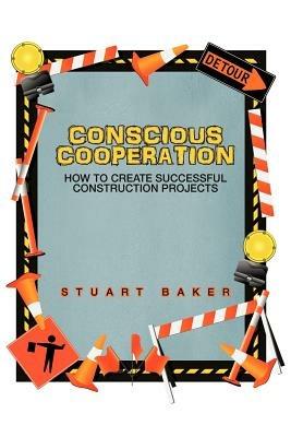 Conscious Cooperation: How to Create Successful Construction Projects - Stuart Baker - cover