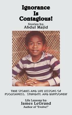 Ignorance Is Contagious!: True stories and Life Lessons of Foolishness, Stupidity, and Buffoonery - Abdul Majid,James Legrand - cover