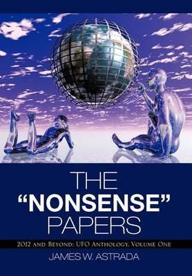The Nonsense Papers: 2012 and Beyond: UFO Anthology, Volume One - James W Astrada - cover