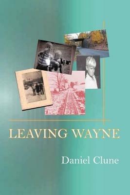 Leaving Wayne: A Story about Overcoming Trauma, Poverty, and Addiction While Growing Up in a Time of Radical Change - Danny Clune - cover