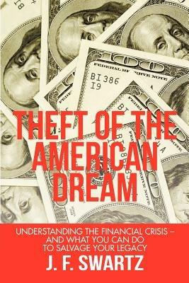 Theft of the American Dream: Understanding the Financial Crisis - And What You Can Do to Salvage Your Legacy - J F Swartz - cover