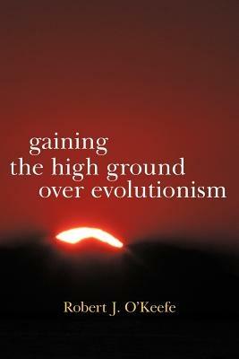 Gaining the High Ground Over Evolutionism - Robert J O'Keefe - cover