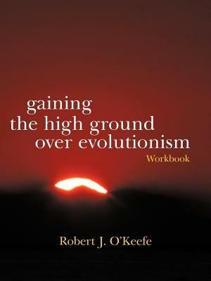 Gaining the High Ground Over Evolutionism-Workbook - Robert J O'Keefe - cover