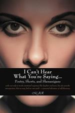 I Can't Hear What You're Saying ...: Poetry, Shorts, and Shenanigans