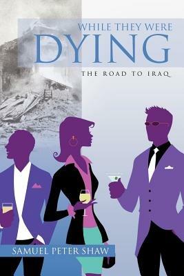 While They Were Dying: The Road to Iraq - Samuel Peter Shaw - cover