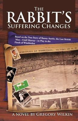 The Rabbit's Suffering Changes: Based on the True Story of Bunny Austin, the Last British Man-Until Murray-To Play in the Finals of Wimbledon - Gregory Wilkin - cover