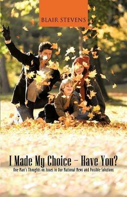 I Made My Choice-Have You?: One Man's Thoughts on Issues in Our National News and Possible Solutions - Blair Stevens - cover