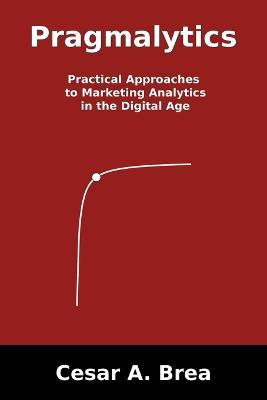 Pragmalytics: Practical Approaches to Marketing Analytics in the Digital Age - Cesar A Brea - cover