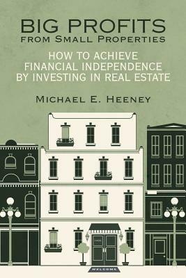 Big Profits from Small Properties: How to Achieve Financial Independence by Investing in Real Estate - Michael E Heeney - cover