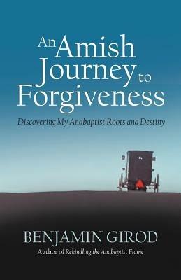 An Amish Journey to Forgiveness: Discovering My Anabaptist Roots and Destiny - Benjamin Girod - cover