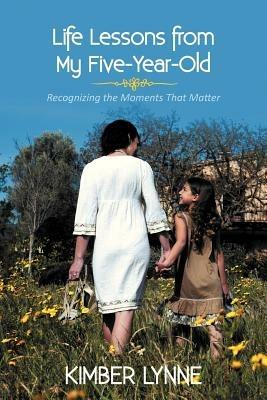 Life Lessons from My Five-Year-Old: Recognizing the Moments That Matter - Kimber Lynne - cover