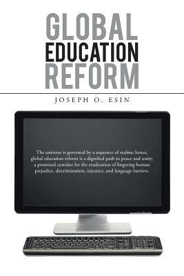 Global Education Reform: The Universe Is Governed by a Sequence of Realms; Hence, Global Education Reform Is a Dignified Path to Peace and Unit - Joseph O Esin - cover