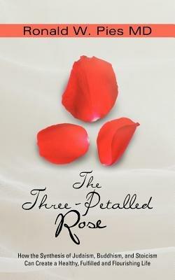 The Three-Petalled Rose: How the Synthesis of Judaism, Buddhism, and Stoicism Can Create a Healthy, Fulfilled and Flourishing Life - Ronald W Pies - cover