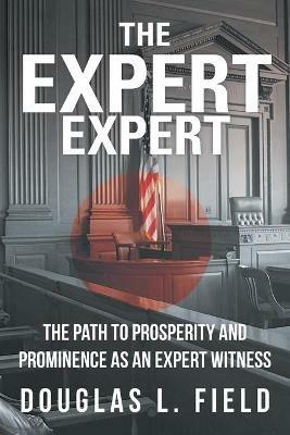 The Expert Expert: The Path to Prosperity and Prominence as an Expert Witness - Douglas L Field - cover