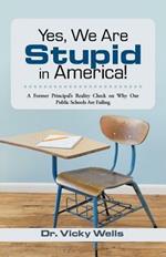 Yes, We Are Stupid in America!: A Former Principal's Reality Check on Why Our Public Schools Are Failing