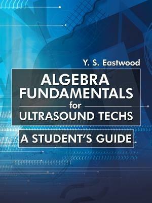 Algebra Fundamentals for Ultrasound Techs: A Student's Guide - Y S Eastwood - cover