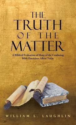 The Truth of the Matter: A Biblical Evaluation of Many of the Confusing Bible Doctrines Afloat Today - William L Laughlin - cover