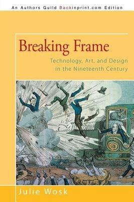 Breaking Frame: Technology, Art, and Design in the Nineteenth Century - Julie Wosk - cover