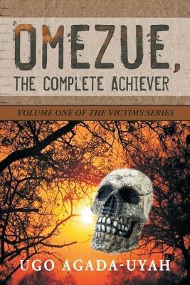 Omezue, the Complete Achiever: Volume One of the Victims Series - Ugo Agada-Uyah - cover