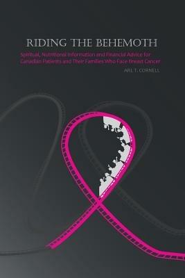 Riding the Behemoth: Spiritual, Nutritional Information and Financial Advice for Canadian Patients and Their Families Who Face Breast Cance - Arl T Cornell - cover