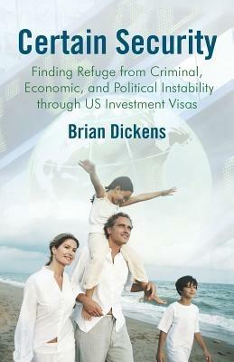 Certain Security: Finding Refuge from Criminal, Economic, and Political Instability Through Us Investment Visas - Brian Dickens - cover