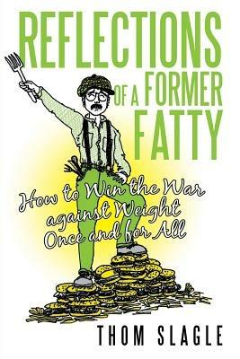 Reflections of a Former Fatty: How to Win the War Against Weight Once and for All - Thom Slagle - cover