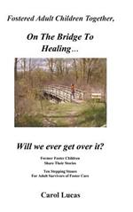Fostered Adult Children Together On The Bridge To Healing...Will we ever get over it?: Former Foster Children Share Their Stories, Ten Stepping Stones For Adult Survivors of Foster Care