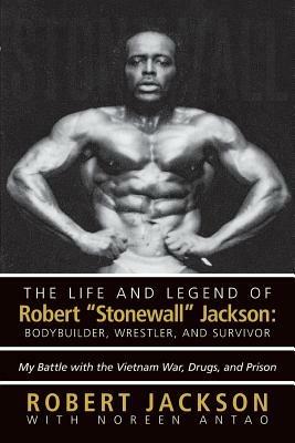 The Life and Legend of Robert Stonewall Jackson: Body Builder, Wrestler, and Survivor: My Battle with the Vietnam War, Drugs, and Prison - Robert Jackson - cover