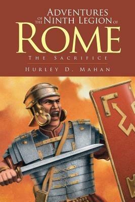 Adventures of the Ninth Legion of Rome: Book I: The Sacrifice - Hurley D Mahan - cover