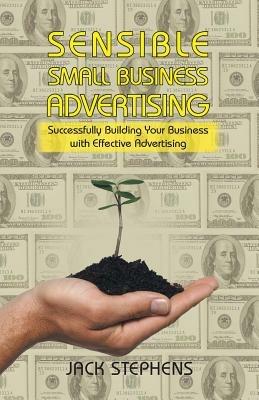 Sensible Small Business Advertising: Successfully Building Your Business with Effective Advertising - Jack Stephens - cover