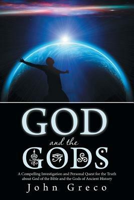 God and the Gods: A Compelling Investigation and Personal Quest for the Truth about God of the Bible and the Gods of Ancient History - John Greco - cover