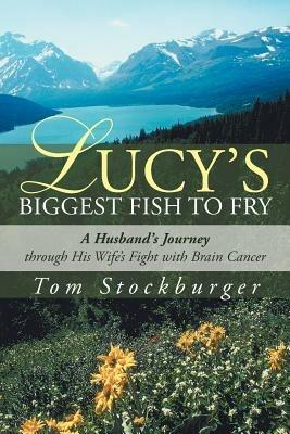Lucy's Biggest Fish to Fry: A Husband's Journey Through His Wife's Fight with Brain Cancer - Tom Stockburger - cover