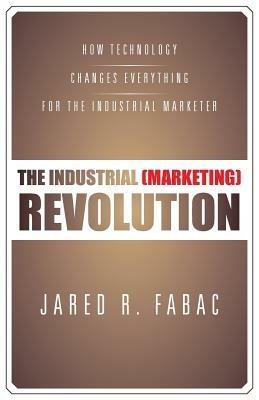 The Industrial (Marketing) Revolution: How Technology Changes Everything for the Industrial Marketer - Jared R Fabac - cover