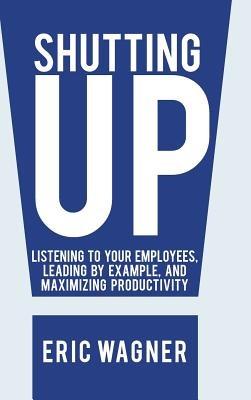 Shutting Up: Listening to Your Employees, Leading by Example, and Maximizing Productivity - Eric Wagner - cover