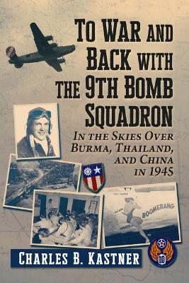 To War and Back with the 9th Bomb Squadron: In the Skies Over Burma, Thailand, and China in 1945 - Charles B Kastner - cover