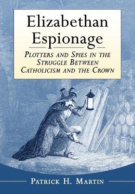 Elizabethan Espionage: Plotters and Spies in the Struggle Between Catholicism and the Crown - Patrick H. Martin - cover