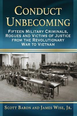 Conduct Unbecoming: Fifteen Military Criminals, Rogues and Victims of Justice from the Revolutionary War to Vietnam - Scott Baron,James E. Wise Jr - cover