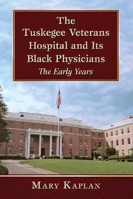 The Tuskegee Veterans Hospital and Its Black Physicians: The Early Years - Mary Kaplan - cover