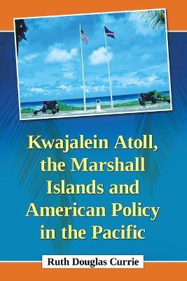 Kwajalein Atoll, the Marshall Islands and American Policy in the Pacific - Ruth Douglas Currie - cover