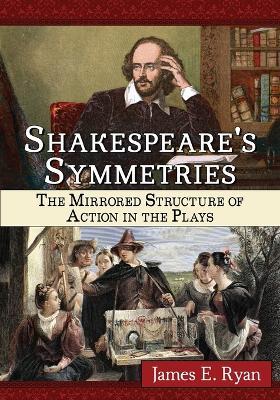 Shakespeare's Symmetries: The Mirrored Structure of Action in the Plays - James E. Ryan - cover