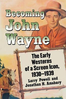 Becoming John Wayne: The Early Westerns of a Screen Icon, 1930-1939 - Larry Powell - cover