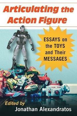 Articulating the Action Figure: Essays on the Toys and Their Messages - cover