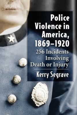Police Violence in America, 1869-1920: 256 Incidents Involving Death or Injury - Kerry Segrave - cover