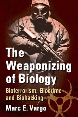 The Weaponizing of Biology: Bioterrorism, Biocrime and Biohacking - Marc E. Vargo - cover