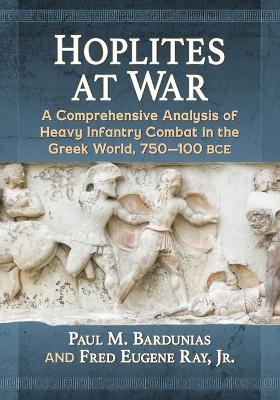 Hoplites at War: A Comprehensive Analysis of Heavy Infantry Combat in the Greek World, 750-100 bce - Paul M. Bardunias,Fred Eugene Ray Jr - cover