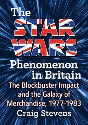 The Star Wars Phenomenon in Britain: The Blockbuster Impact and the Galaxy of Merchandise, 1977-1983 - Craig Stevens - cover