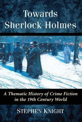 Towards Sherlock Holmes: A Thematic History of Crime Fiction in the 19th Century World - Stephen Knight - cover