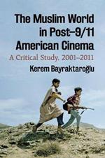 The Muslim World in Post-9/11 American Cinema: A Critical Study, 2001-2011