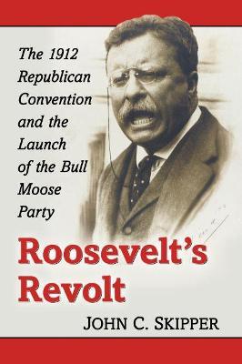 Roosevelt's Revolt: The 1912 Republican Convention and the Launch of the Bull Moose Party - John C. Skipper - cover